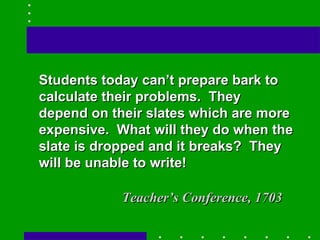Students today can’t prepare bark to calculate their problems.  They depend on their slates which are more expensive.  What will they do when the slate is dropped and it breaks?  They will be unable to write! Teacher’s Conference, 1703 