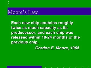 Moore’s Law Each new chip contains roughly twice as much capacity as its predecessor, and each chip was released within 18-24 months of the previous chip. Gordon E. Moore, 1965 