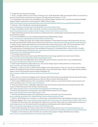 Changing Tides: HOW SEA-Level Rise Harms Wildlife and recreation Economies Along the U.S. Eastern Seaboard31
50 Georgia Sea Grant, University of Georgia.
51 Craft, C., J. Clough, J. Ehman, S. Joye, D. Park, S. Pennings, H. Guo, and M. Machmuller. 2009. Forecasting the effects of accelerated sea
level rise on tidal marsh ecosystem services. Frontiers in Ecology and the Environment; 7:73-78.
52 U.S. Department of the Interior, Fish and Wildlife Service, Southeast Region. September 2011. Savannah Coastal National Wildlife
Refuges Complex Comprehensive Conservation Plan. USFWS: Atlanta, Georgia.
https://www.fws.gov/southeast/planning/PDFdocuments/Savannah%20FINAL%20CCP/Savannah%20Final%20CCP.pdf
53 Seabrook, C. 2014. Tidal Marshes. New Georgia Encyclopedia.
http://www.georgiaencyclopedia.org/articles/geography-environment/tidal-marshes
54 Akpan, N. September 18, 2015. Take a look inside a sea level rise time machine. PBS NewsHour.
http://www.pbs.org/newshour/updates/coastal-ecologists-construct-time-machine-sea-level-rise/
55 Sapelo Island National Estuarine Research Reserve and National Oceanic and Atmospheric Administration National Estuarine
Research Reserve System.
56 U.S. Fish and Wildlife Service. 2015. Blackbeard Island National Wildlife Refuge, Georgia.
https://www.fws.gov/refuge/Blackbeard_Island/wildlife_and_habitat.html
57 Strauss, B., C. Tebaldi, and S. Kulp. 2014. Georgia and the Surging Sea: A Vulnerability Assessment with Projections for Sea Level
Rise and Coastal Flood Risk. Climate Central: Princeton, New Jersey. http://sealevel.climatecentral.org/uploads/ssrf/GA-Report.pdf
58 Sullivan, B. 2013. Sapelo Island Settlement and Land Ownership: An Historical Overview, 1865-1970. Occasional Papers of the
Sapelo Island NERR (vol. 3). http://www.sapelonerr.org/wp-content/uploads/2012/09/Land-Owership-Paper2.pdf
59 Georgia Institute of Technology, School of City and Regional Planning. 2014. Tracking the Effects of Sea Level Rise in Georgia’s
Coastal Communities (project description). https://planning-org-uploaded-media.s3.amazonaws.com/legacy_resources/awards/
studentprojects/2014/pdf/georgiatechnarrative.pdf
60 The Georgia Conservancy. 2013.
61 Environmental Defense Fund. South Carolina Will Benefit From Clean Energy Legislation that Limits Carbon Pollution.
http://www.edf.org/sites/default/files/10000_CleanEnergyJobs-SC.pdf
62 South Carolina Executive Budget Office. 2014. SC Parks, Recreation & Tourism: Fiscal Year 2013-14 Accountability Report.
http://www.scstatehouse.gov/reports/aar2014/P280.pdf
63 South Carolina Department of Natural Resources. 2014. Climate Change Impacts to Natural Resources in South Carolina.
http://www.dnr.sc.gov/pubs/CCINatResReport.pdf
64 Matheny, C., G. Burns, J.G. Titus, A. Hickok, and D.E. Hudgens. 2010. South Carolina. In: Titus, J.G., Trescott, D.L., and D.E. Hudgens
(editors). The Likelihood of Shore Protection along the Atlantic Coast of the United States. Volume 2: New England and the Southeast.
Report to the U.S. Environmental Protection Agency. Washington, D.C.
http://risingsea.net/ERL/shore-protection-retreat-sea-level-rise-South-Carolina.pdf
65 Ibid.
66 Street, M. W., A. S. Deaton, W. S. Chappell, and P. D. Moorside. 2005. North Carolina Coastal Habitat Protection Plan. North Carolina
Department of Environment and Natural Resources, Division of Marine Fisheries, Morehead City, NC.
67 North Carolina Wildlife Federation. 2015. Sound Solutions: NCWF’s initiative to sustain North Carolina’s marine resources and
reform our fisheries. http://www.ncwf.org/soundsolutions
68 University of North Carolina – Wilmington, Appalachian State University, East Carolina University, and Duke University. 2007.
Impacts of Global Warming on North Carolina’s Coastal Economy.
http://bipartisanpolicy.org/wp-content/uploads/sites/default/files/NC%20Climate_0.pdf
69 North Carolina Department of Transportation. 2015. NCDOT Awards Contract for U.S. 64 Bypass.
https://apps.ncdot.gov/newsreleases/details.aspx?r=11228
70 American Sportfishing Association. 2013. Sportfishing in America: An Economic Force for Conservation.
http://asafishing.org/uploads/2011_ASASportfishing_in_America_Report_January_2013.pdf
71 Tucker, A. 2010. Rising Seas: For scientists in a remote corner of coastal North Carolina, ignoring global warming is not an option.
Smithsonian Magazine. http://www.smithsonianmag.com/40th-anniversary/rising-seas-endanger-wetland-wildlife-734892/?no-ist
72 McClelland, M. March-April, 2015. Slip Sliding Away: While locals on the Outer Banks tussle over whether global warming is real
and causing oceans to rise, the islands themselves are gradually, inevitably going under. Audubon Magazine.
https://www.audubon.org/magazine/march-april-2015/slip-sliding-away
73 North Carolina Department of Commerce. March 2016. Visit North Carolina Forecast. http://www.outerbankschamber.com/
clientuploads/Economic%20Forecast%20Breakfast%20Presentations/NC%20Tourism%20Forecast%202016%20no%20video.pdf
74 Tompkins, F. and C. DeConcini. 2014. Fact Sheet: Sea-Level Rise and its Impact on Virginia. World Resources Institute.
https://www.wri.org/sites/default/files/wri_factsheet_virginia_final.pdf.
 