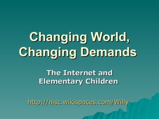 Changing World, Changing Demands   The Internet and Elementary Children   http://nisc.wikispaces.com/Willy   