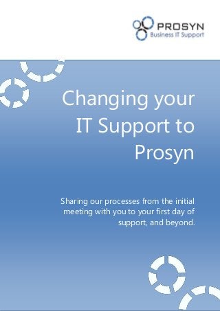 Changing your
IT Support to
Prosyn
Sharing our processes from the initial
meeting with you to your first day of
support, and beyond.
 
