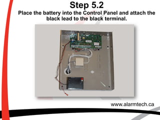 Step 5.2
Place the battery into the Control Panel and attach the
black lead to the black terminal.
www.alarmtech.ca
 
