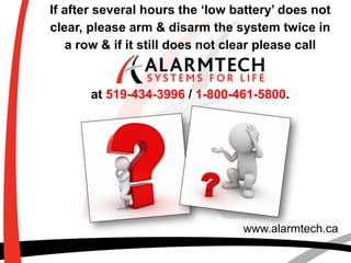 www.alarmtech.ca
If after several hours the ‘low battery’ does not
clear, please arm & disarm the system twice in
a row & ...
