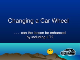 Changing a Car Wheel
  . . . can the lesson be enhanced
           by including ILT?
 