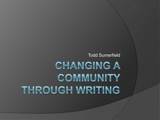 Changing a Community Through Writing Todd Sumerfield 