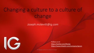 Changing a culture to a culture of
change
Joseph.mckevitt@ig.com
Follow us on
https://twitter.com/lifeatig
https://www.linkedin.com/company/igcom
Changing a culture to a culture of change
 