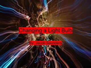 Changing a Light Bulb

    By: Jacob Saunders
 