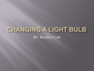 Changing a Light Bulb BY: Bradley Cole 