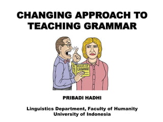 CHANGING APPROACH TO
TEACHING GRAMMAR

PRIBADI HADHI
Linguistics Department, Faculty of Humanity
University of Indonesia

 