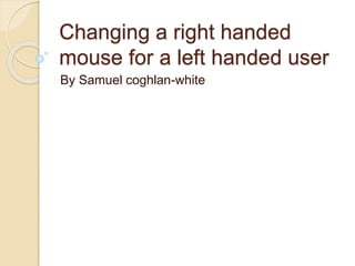 Changing a right handed
mouse for a left handed user
By Samuel coghlan-white
 