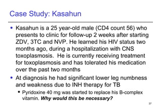 Case Study: Kasahun Kasahun is a 25 year-old male (CD4 count 56) who presents to clinic for follow-up 2 weeks after starting ZDV, 3TC and NVP. He learned his HIV status two months ago, during a hospitalization with CNS toxoplasmosis.  He is currently receiving treatment for toxoplasmosis and has tolerated his medication over the past two months At diagnosis he had significant lower leg numbness and weakness due to INH therapy for TB Pyridoxine 40 mg was started to replace his B-complex vitamin.  Why would this be necessary? 