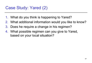 Case Study: Yared (2) What do you think is happening to  Yared ? What additional information would you like to know? Does he require a change in his regimen? What possible regimen can you give to  Yared , based on your local situation? 