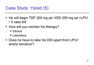 Case Study: Yared (5) He will begin TDF 300 mg qd +DDI 250 mg qd +LPV/r 3 caps bid How will you monitor his therapy? Clinical Laboratory Does he have to take his DDI apart from LPV/r and/or tenofovir? 