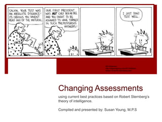 Changing Assessments
using current best practices based on Robert Sternberg’s
theory of intelligence.
Compiled and presented by: Susan Young, M.P.S
Bill Watterson
http://thepricegroup.com/2013/06/test-
stress-10-terrific-test-taking-tips/
 