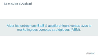 La mission d’Azalead
Aider les entreprises BtoB à accélerer leurs ventes avec le
marketing des comptes stratégiques (ABM).
 