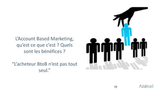 18
L’Account Based Marketing,
qu’est ce que c’est ? Quels
sont les bénéfices ?
“L’acheteur BtoB n’est pas tout
seul.”
 