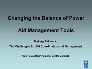 Changing the Balance of Power
Aid Management Tools
Making Aid work:
The Challenges for Aid Coordination and Management
Aidan Cox, UNDP Regional Centre Bangkok
 