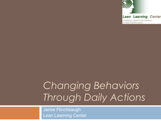 Changing Behaviors
Through Daily Actions
Jamie Flinchbaugh
Lean Learning Center
1
 