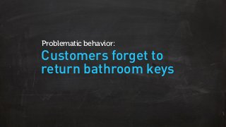 Customers forget to
return bathroom keys
Problematic behavior:
 