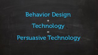 Behavior Design
+
Technology
=
Persuasive Technology
 