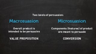 Macrosuasion Microsuasion
Two levels of persuasion:
VALUE PROPOSITION
Overall product is
intended to be persuasive
Components (features) of product
are meant to persuade
CONVERSION
 
