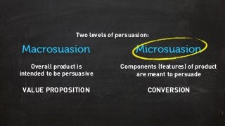 Macrosuasion Microsuasion
Two levels of persuasion:
VALUE PROPOSITION
Overall product is
intended to be persuasive
Components (features) of product
are meant to persuade
CONVERSION
 