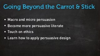 • Macro and micro persuasion
• Become more persuasive literate
• Touch on ethics
• Learn how to apply persuasive design
Going Beyond the Carrot & Stick
 