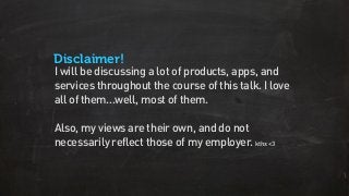 Disclaimer!
I will be discussing a lot of products, apps, and
services throughout the course of this talk. I love
all of them...well, most of them.
Also, my views are their own, and do not
necessarily reflect those of my employer. kthx <3
 