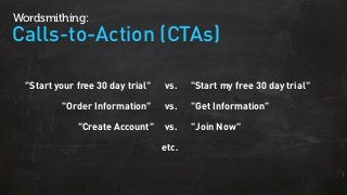 Calls-to-Action (CTAs)
Wordsmithing:
"Start your free 30 day trial" vs. "Start my free 30 day trial"
"Order Information" vs. "Get Information"
"Create Account" vs. "Join Now"
etc.
 