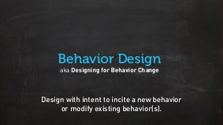 Behavior Design
aka Designing for Behavior Change
Design with intent to incite a new behavior
or modify existing behavior(s).
 