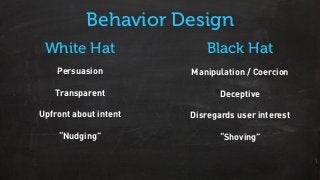 White Hat Black Hat
Persuasion
Transparent
Upfront about intent
“Nudging”
Manipulation / Coercion
Deceptive
Disregards user interest
“Shoving”
Behavior Design
 