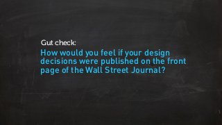 How would you feel if your design
decisions were published on the front
page of the Wall Street Journal?
Gut check:
 
