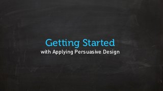 Getting Started
with Applying Persuasive Design
 