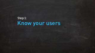 Know your users
Step 1:
 