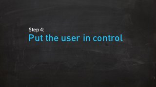 Put the user in control
Step 4:
 