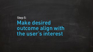 Make desired
outcome align with
the user’s interest
Step 5:
 