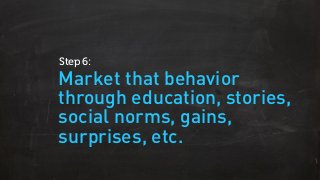 Market that behavior
through education, stories,
social norms, gains,
surprises, etc.
Step 6:
 