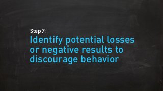 Identify potential losses
or negative results to
discourage behavior
Step 7:
 