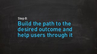 Build the path to the
desired outcome and
help users through it
Step 8:
 