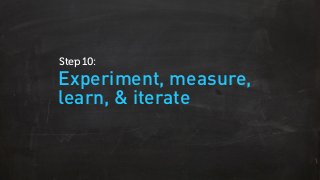 Experiment, measure,
learn, & iterate
Step 10:
 