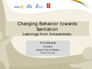 Changing Behavior towards
Sanitation
Learnings from Amarambedu
S.N.Srikanth
President
Rotary Club of Madras
RI Dist 3230, India
 