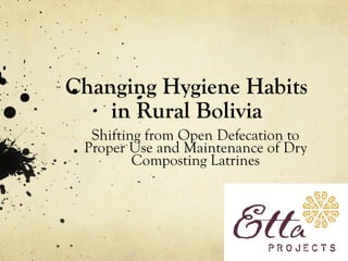 Changing Hygiene Habits
in Rural Bolivia
Shifting from Open Defecation to
Proper Use and Maintenance of Dry
Composting Latrines
 