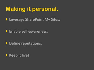 Making it personal.Leverage SharePoint My Sites.Enable self-awareness.Define reputations.Keep it live!