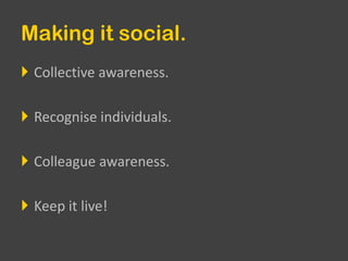 Making it social.Collective awareness.Recognise individuals.Colleague awareness.Keep it live!