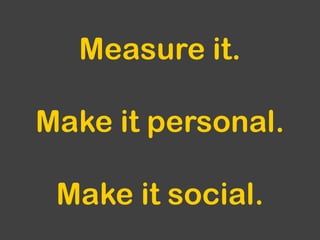 Measure it.Make it personal.Make it social.