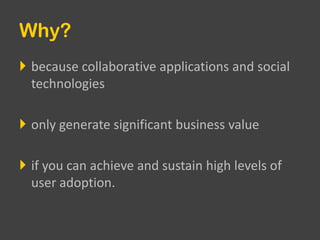 Why?because collaborative applications and social technologiesonly generate significant business valueif you can achieve and sustain high levels of user adoption.