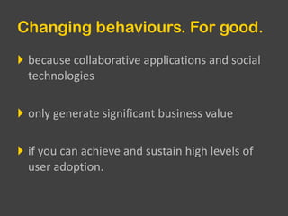 Changing behaviours. For good. because collaborative applications and social technologies only generate significant business value if you can achieve and sustain high levels of user adoption.