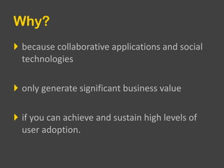 Why? because collaborative applications and social technologies only generate significant business value if you can achieve and sustain high levels of user adoption.