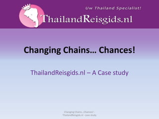 ChangingChains… Chances! ThailandReisgids.nl – A Case study Changing Chains...Chances! - ThailandReisgids.nl - case study 