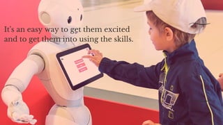 It's an easy way to get them excited
and to get them into using the skills.
 